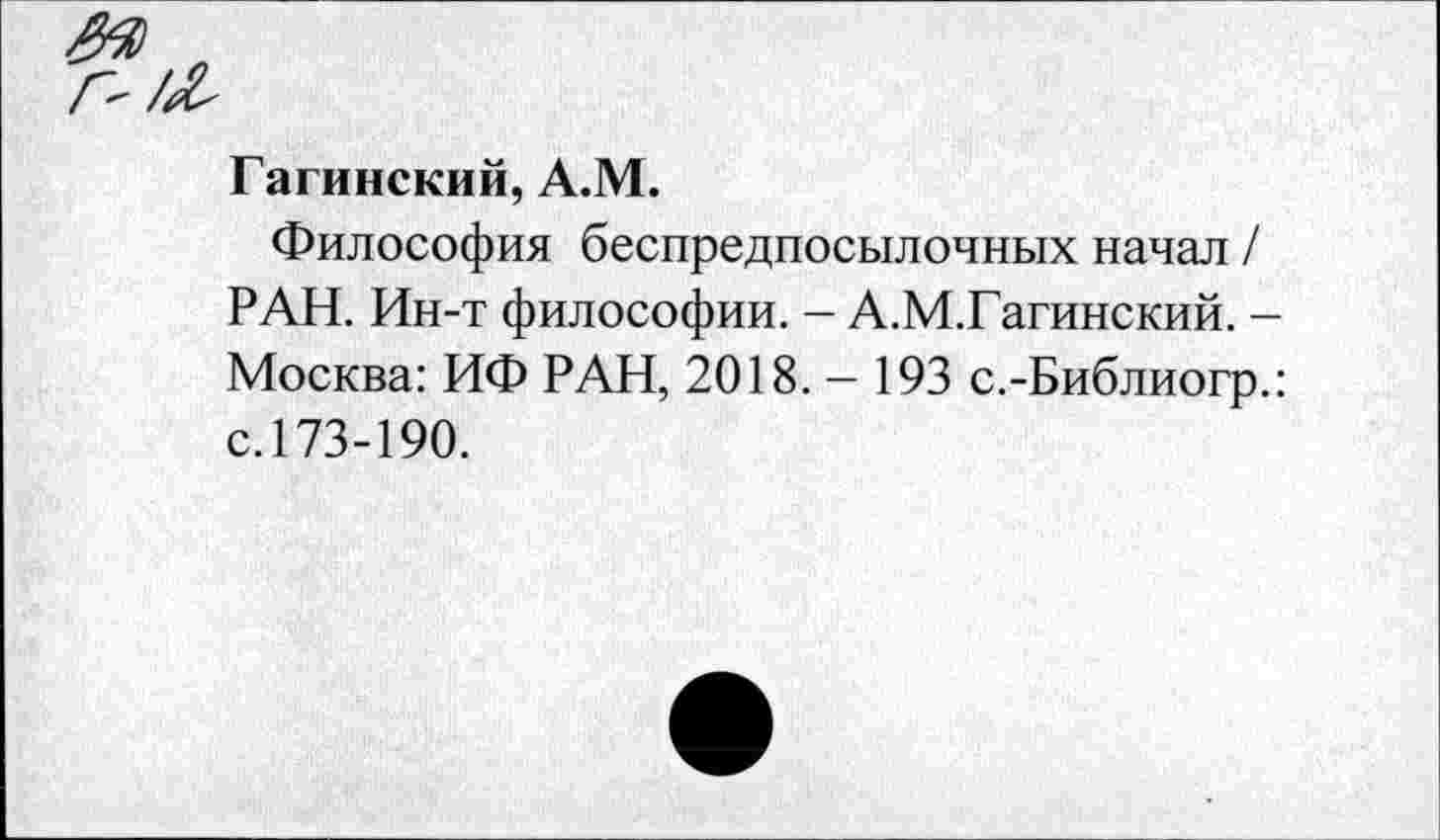 ﻿Гагинский, А.М.
Философия беспредпосылочных начал / РАН. Ин-т философии. - А.М.Гагинский. -Москва: ИФ РАН, 2018. — 193 с.-Библиогр.: с.173-190.